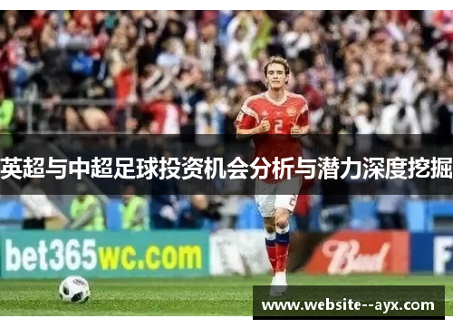 英超与中超足球投资机会分析与潜力深度挖掘 英超与中超足球投资机会分析与潜力深度挖掘
