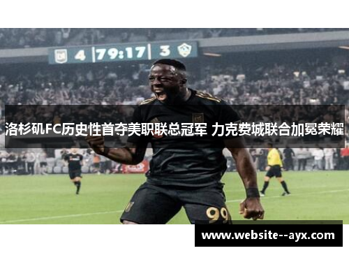 洛杉矶FC历史性首夺美职联总冠军 力克费城联合加冕荣耀 洛杉矶FC历史性首夺美职联总冠军 力克费城联合加冕荣耀